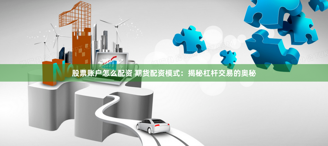 股票賬戶怎麽配資 期貨配資模式：揭秘杠杆交易的奧秘