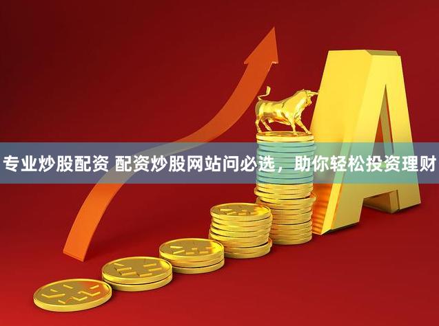 專業炒股配資 配資炒股網站問必選，助你輕鬆投資理財