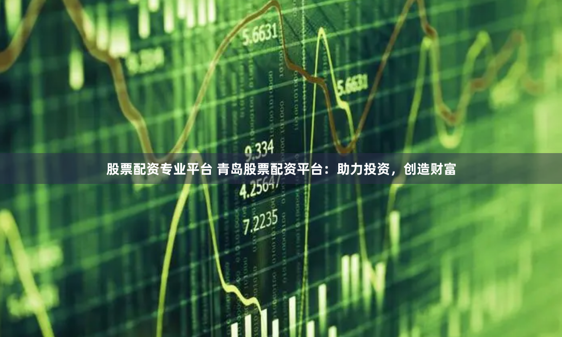 股票配資專業平台 青島股票配資平台：助力投資，創造財富