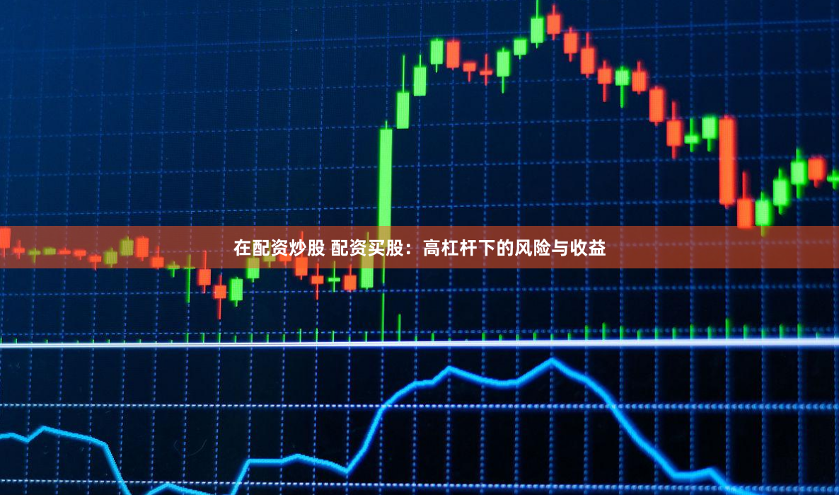 在配資炒股 配資買股：高杠杆下的風險與收益