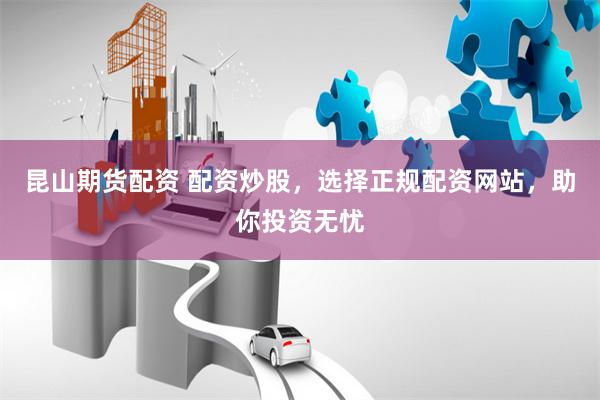 昆山期貨配資 配資炒股，選擇正規配資網站，助你投資無憂