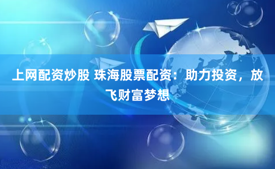 上網配資炒股 珠海股票配資：助力投資，放飛財富夢想