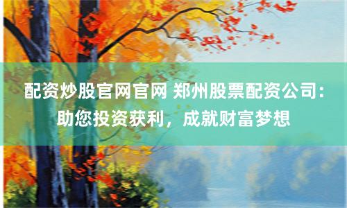 配資炒股官網官網 鄭州股票配資公司：助您投資獲利，成就財富夢想