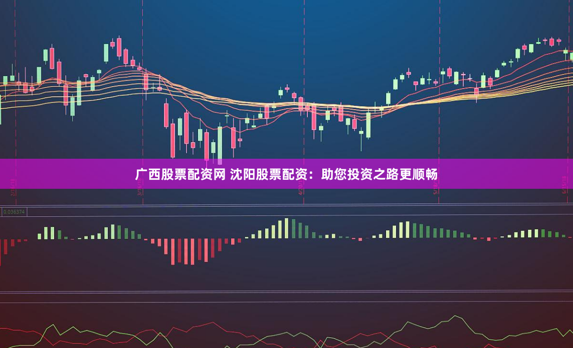 廣西股票配資網 沈陽股票配資：助您投資之路更順暢