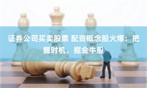 證券公司買賣股票 配資概念股火爆：把握時機，掘金牛股