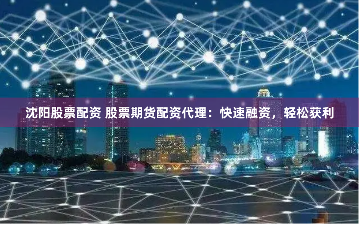 沈陽股票配資 股票期貨配資代理：快速融資，輕鬆獲利