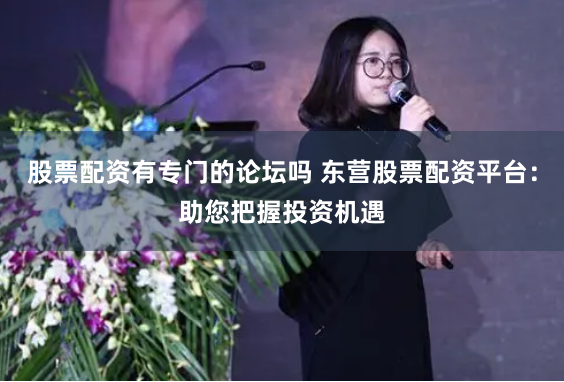 股票配資有專門的論壇嗎 東營股票配資平台：助您把握投資機遇