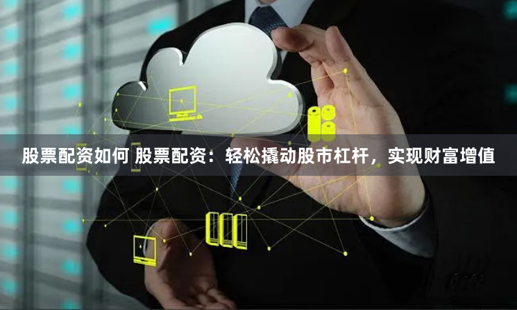 股票配資如何 股票配資：輕鬆撬動股市杠杆，實現財富增值