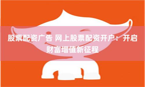 股票配資廣告 網上股票配資開戶：開啟財富增值新征程