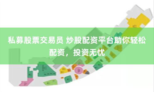 私募股票交易員 炒股配資平台助你輕鬆配資，投資無憂