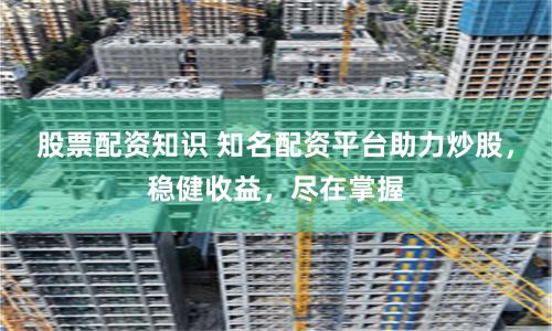 股票配資知識 知名配資平台助力炒股，穩健收益，盡在掌握