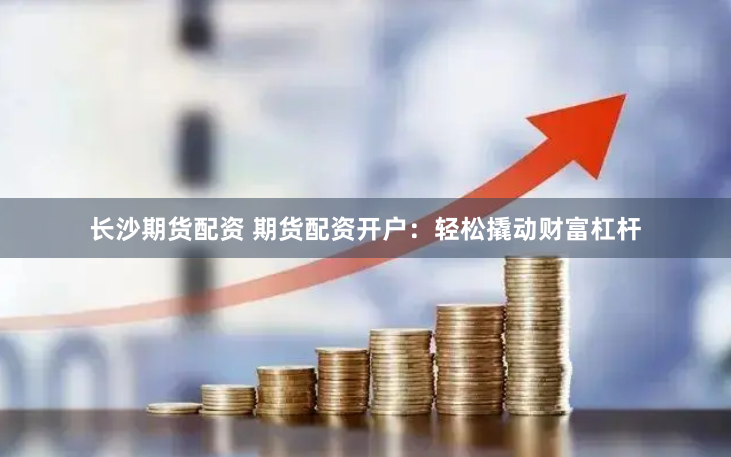 長沙期貨配資 期貨配資開戶：輕鬆撬動財富杠杆