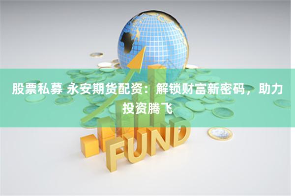 股票私募 永安期貨配資：解鎖財富新密碼，助力投資騰飛