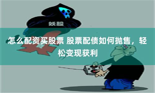 怎麽配資買股票 股票配債如何拋售，輕鬆變現獲利