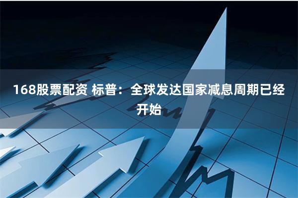 168股票配資 標普：全球發達國家減息周期已經開始