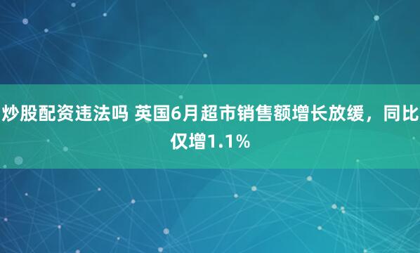 炒股配資違法嗎 英國6月超市銷售額增長放緩，同比僅增1.1%