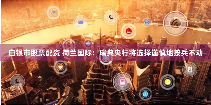 白銀市股票配資 荷蘭國際：瑞典央行將選擇謹慎地按兵不動