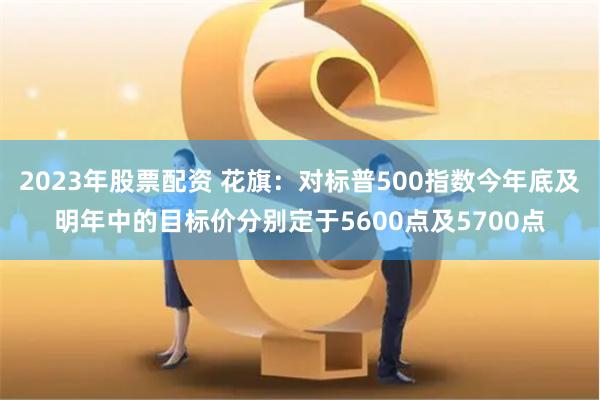 2023年股票配資 花旗：對標普500指數今年底及明年中的目標價分別定於5600點及5700點