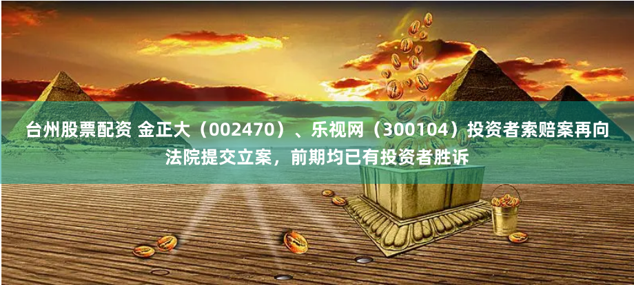 台州股票配資 金正大（002470）、樂視網（300104）投資者索賠案再向法院提交立案，前期均已有投資者勝訴