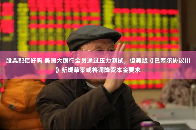 股票配債好嗎 美國大銀行全員通過壓力測試，但美版《巴塞爾協議III》新規草案或將調降資本金要求