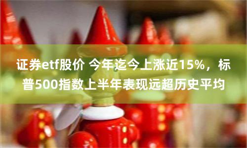 證券etf股價 今年迄今上漲近15%，標普500指數上半年表現遠超曆史平均