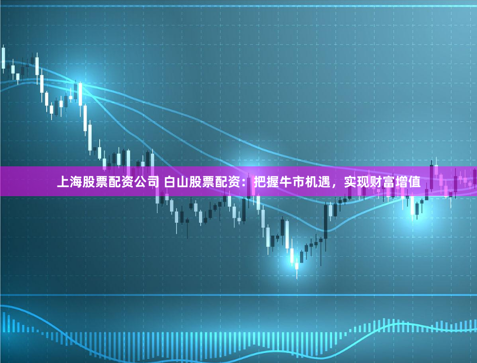 上海股票配資公司 白山股票配資：把握牛市機遇，實現財富增值