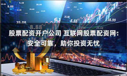 股票配資開戶公司 互聯網股票配資網：安全可靠，助你投資無憂