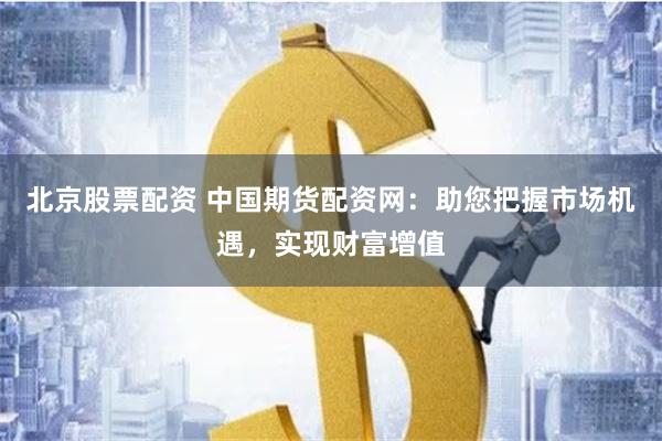 北京股票配資 中國期貨配資網：助您把握市場機遇，實現財富增值