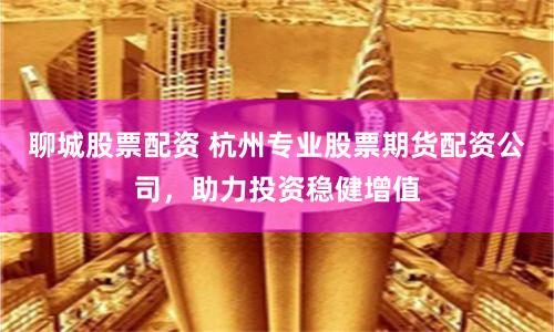 聊城股票配資 杭州專業股票期貨配資公司，助力投資穩健增值