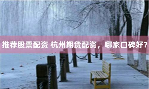 推薦股票配資 杭州期貨配資，哪家口碑好？