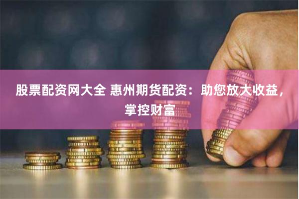 股票配資網大全 惠州期貨配資：助您放大收益，掌控財富