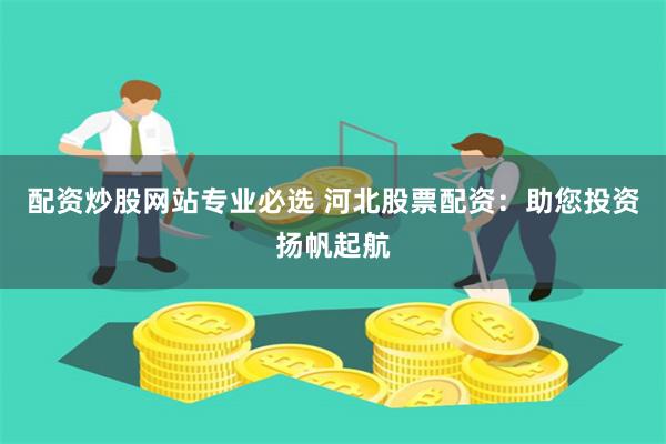 配資炒股網站專業必選 河北股票配資：助您投資揚帆起航