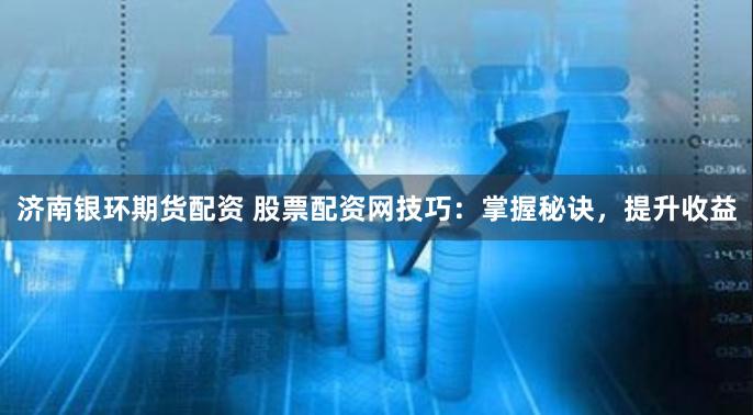 濟南銀環期貨配資 股票配資網技巧：掌握秘訣，提升收益