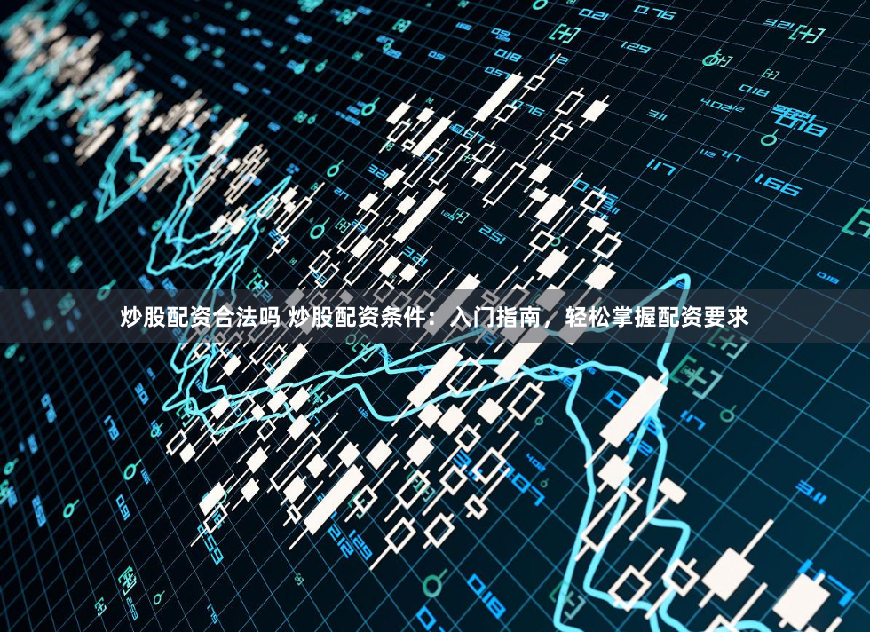 炒股配資合法嗎 炒股配資條件：入門指南，輕鬆掌握配資要求