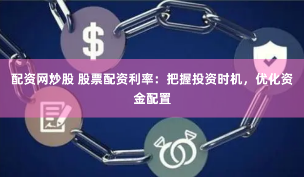 配資網炒股 股票配資利率：把握投資時機，優化資金配置