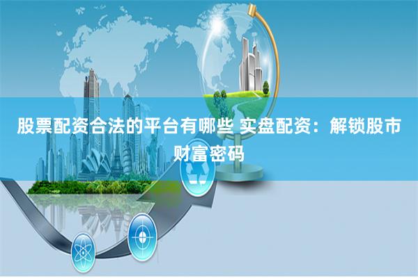 股票配資合法的平台有哪些 實盤配資：解鎖股市財富密碼