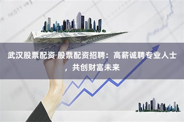 武漢股票配資 股票配資招聘：高薪誠聘專業人士，共創財富未來