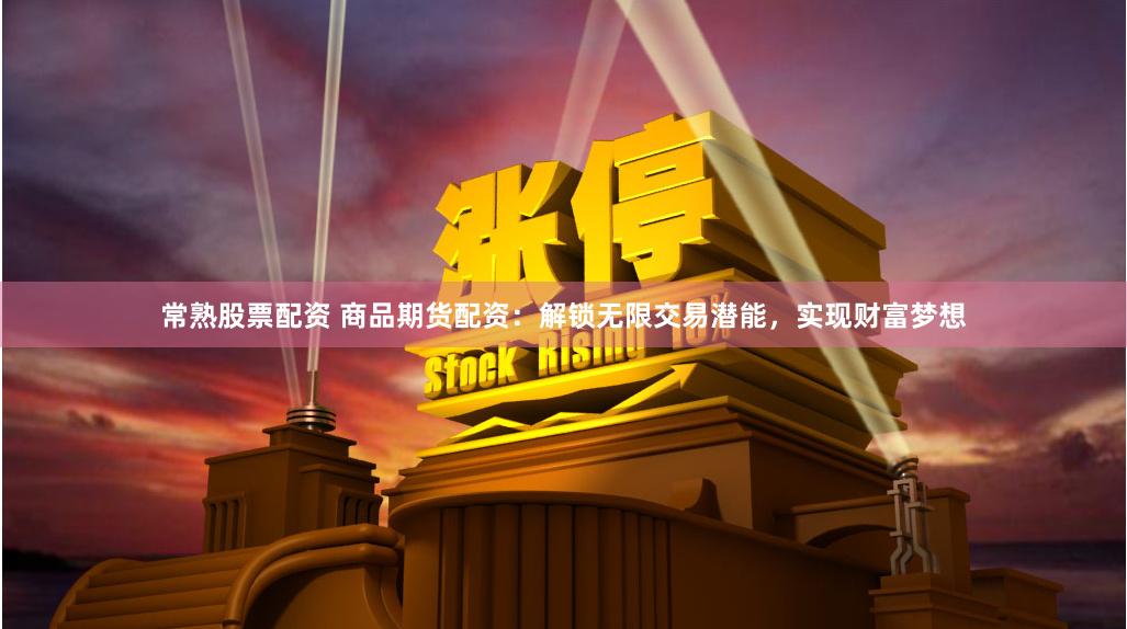 常熟股票配資 商品期貨配資：解鎖無限交易潛能，實現財富夢想