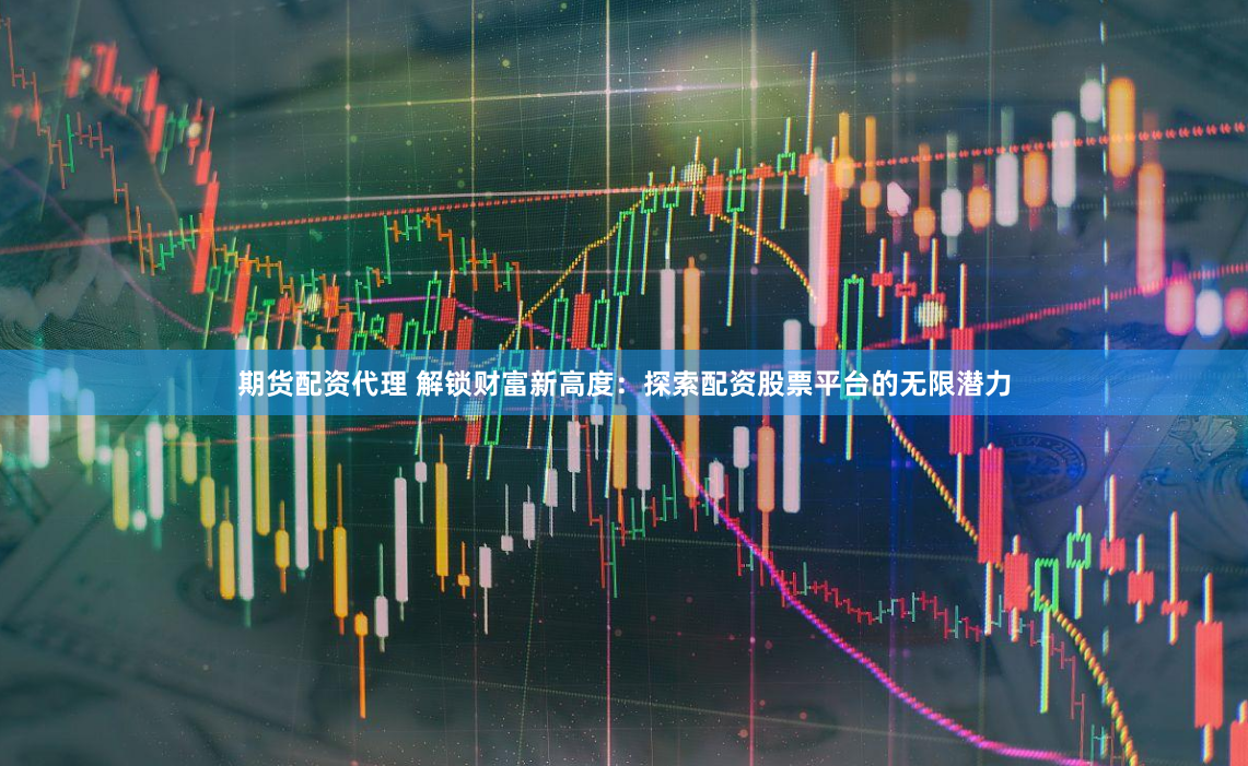 期貨配資代理 解鎖財富新高度：探索配資股票平台的無限潛力