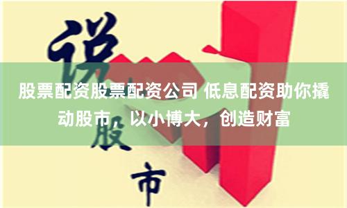 股票配資股票配資公司 低息配資助你撬動股市，以小博大，創造財富