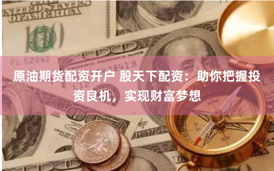 原油期貨配資開戶 股天下配資：助你把握投資良機，實現財富夢想
