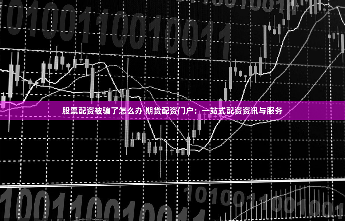 股票配資被騙了怎麽辦 期貨配資門戶：一站式配資資訊與服務
