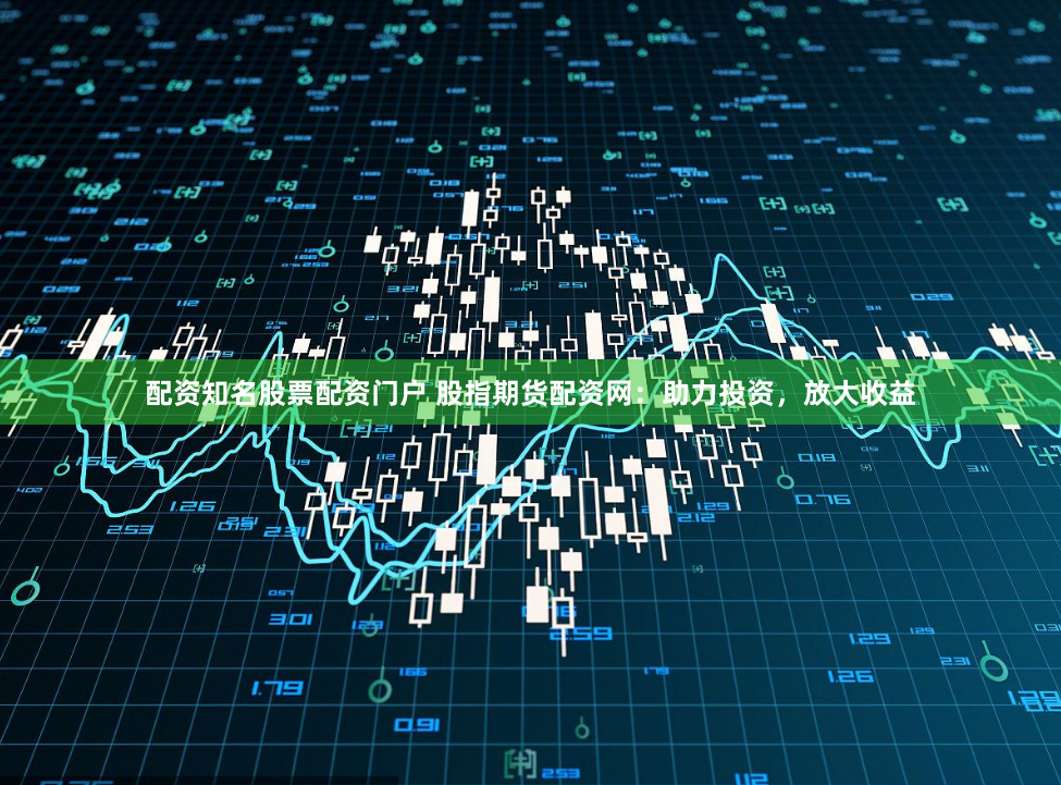 配資知名股票配資門戶 股指期貨配資網：助力投資，放大收益