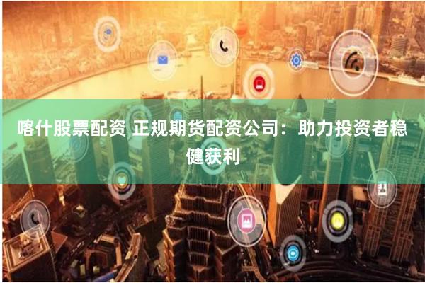 喀什股票配資 正規期貨配資公司：助力投資者穩健獲利