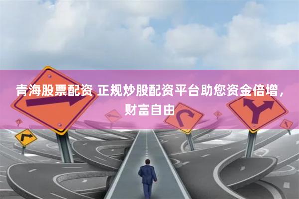 青海股票配資 正規炒股配資平台助您資金倍增，財富自由