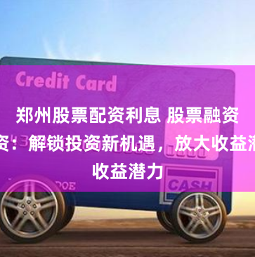 鄭州股票配資利息 股票融資配資：解鎖投資新機遇，放大收益潛力