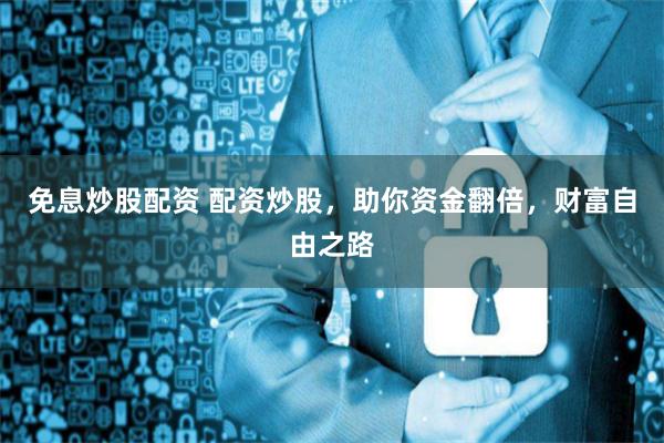 免息炒股配資 配資炒股，助你資金翻倍，財富自由之路