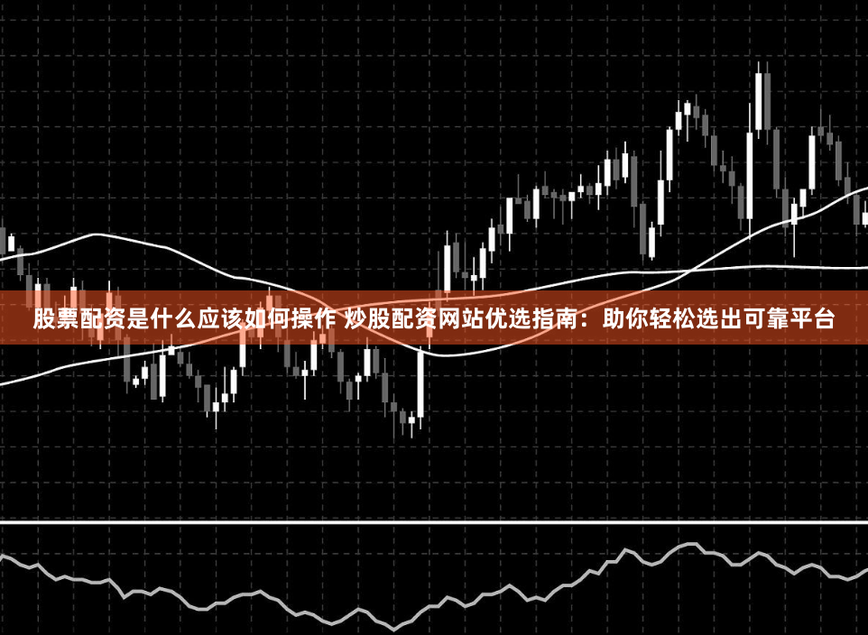 股票配資是什麽應該如何操作 炒股配資網站優選指南：助你輕鬆選出可靠平台