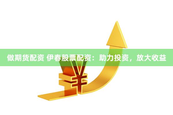做期貨配資 伊春股票配資：助力投資，放大收益