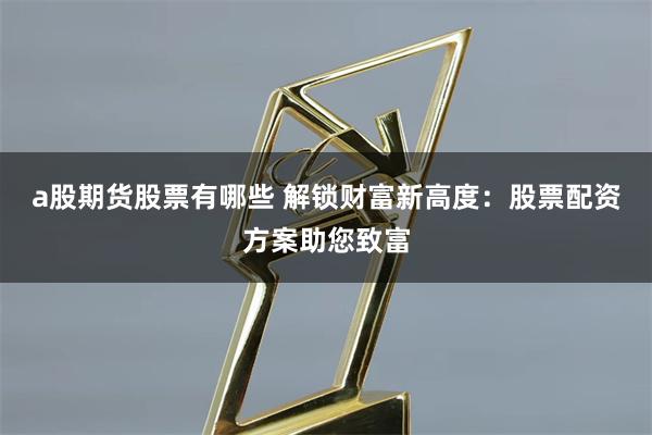 a股期貨股票有哪些 解鎖財富新高度：股票配資方案助您致富